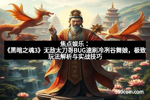 焦点娱乐：《黑暗之魂3》无敌太刀哥BUG速刷冷冽谷舞娘，极致玩法解析与实战技巧