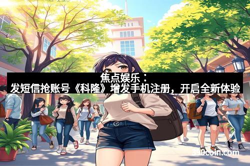 焦点娱乐：发短信抢账号《科隆》增发手机注册，开启全新体验