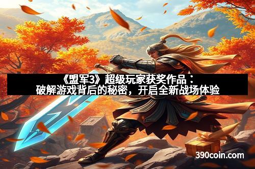 《盟军3》超级玩家获奖作品：破解游戏背后的秘密，开启全新战场体验